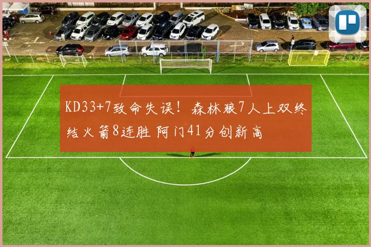 KD33+7致命失误！森林狼7人上双终结火箭8连胜 阿门41分创新高