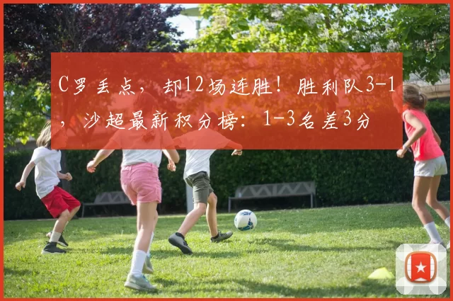 C罗丢点，却12场连胜！胜利队3-1，沙超最新积分榜：1-3名差3分