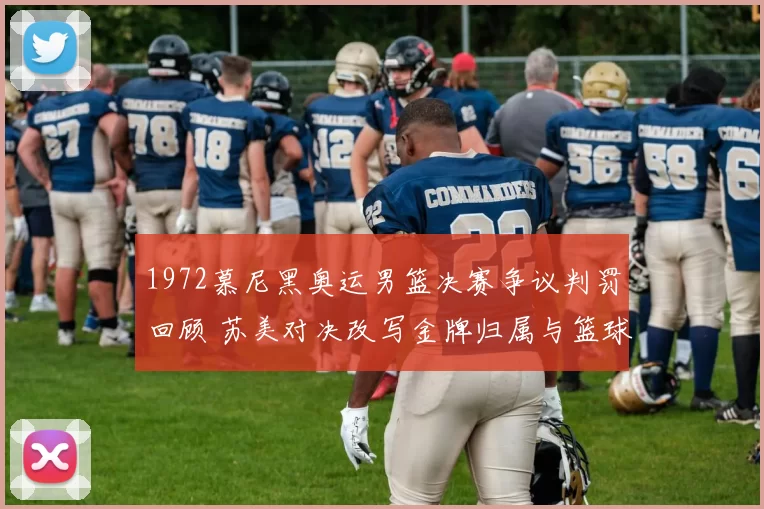 1972慕尼黑奥运男篮决赛争议判罚回顾 苏美对决改写金牌归属与篮球规则