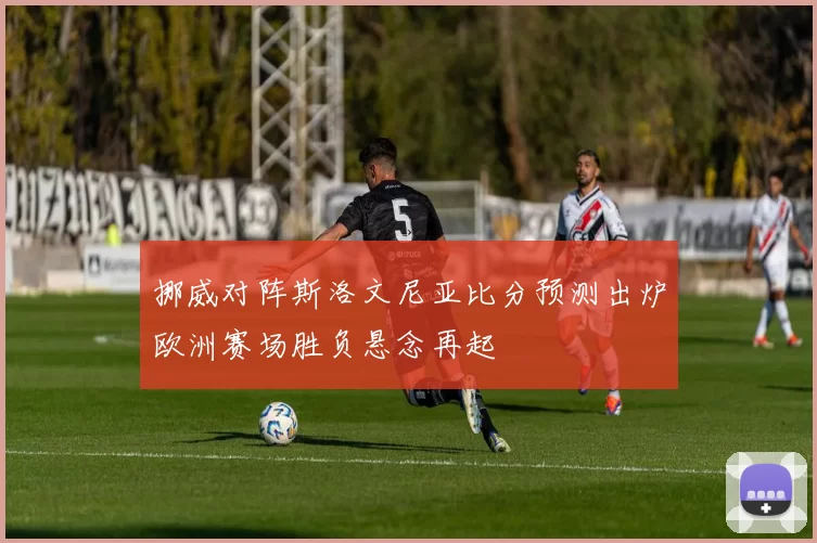 挪威对阵斯洛文尼亚比分预测出炉欧洲赛场胜负悬念再起