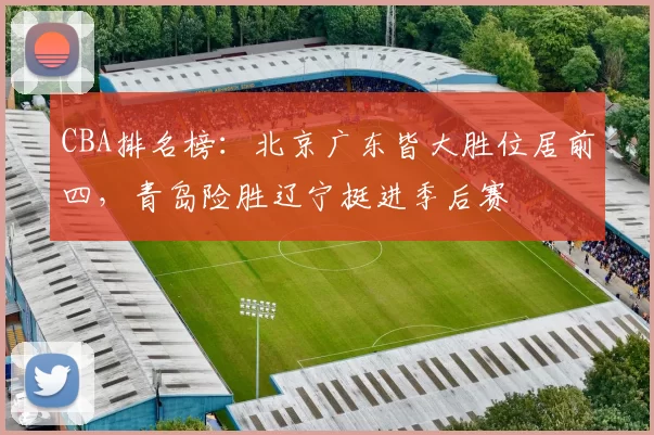 CBA排名榜：北京广东皆大胜位居前四，青岛险胜辽宁挺进季后赛