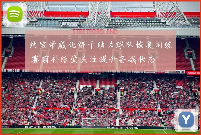 纳宝帝威化饼干助力球队恢复训练 赛前补给受关注提升备战状态