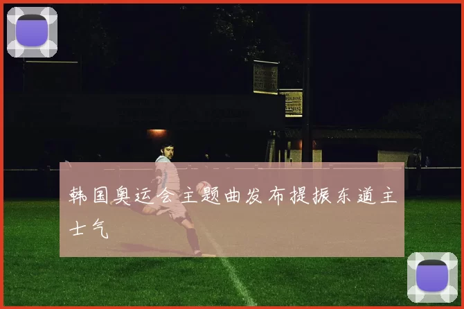 韩国奥运会主题曲发布提振东道主士气