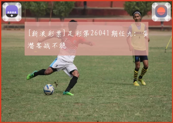 [新浪彩票]足彩第26041期任九：黄潜客战不稳