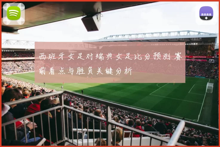 西班牙女足对瑞典女足比分预测 赛前看点与胜负关键分析