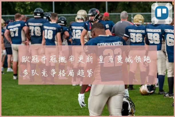 欧冠夺冠概率更新 皇马曼城领跑 多队竞争格局趋紧