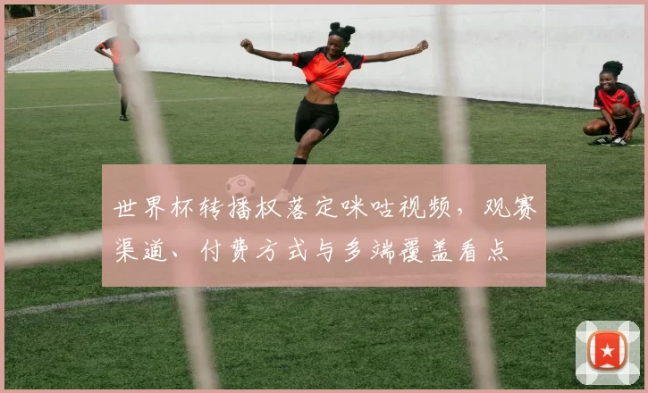 世界杯转播权落定咪咕视频，观赛渠道、付费方式与多端覆盖看点