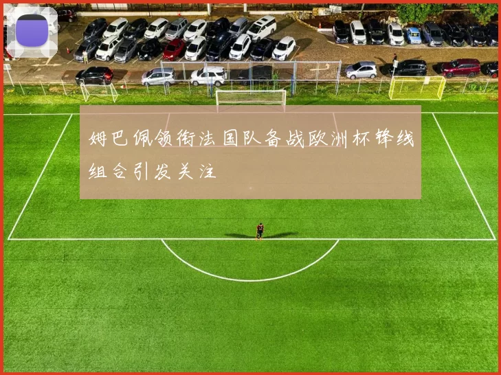 姆巴佩领衔法国队备战欧洲杯锋线组合引发关注