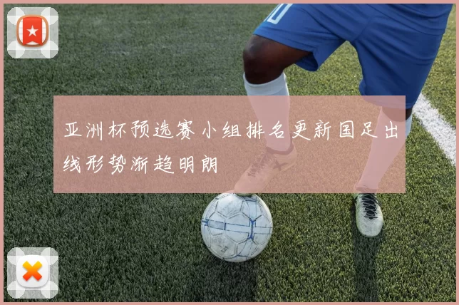 亚洲杯预选赛小组排名更新国足出线形势渐趋明朗