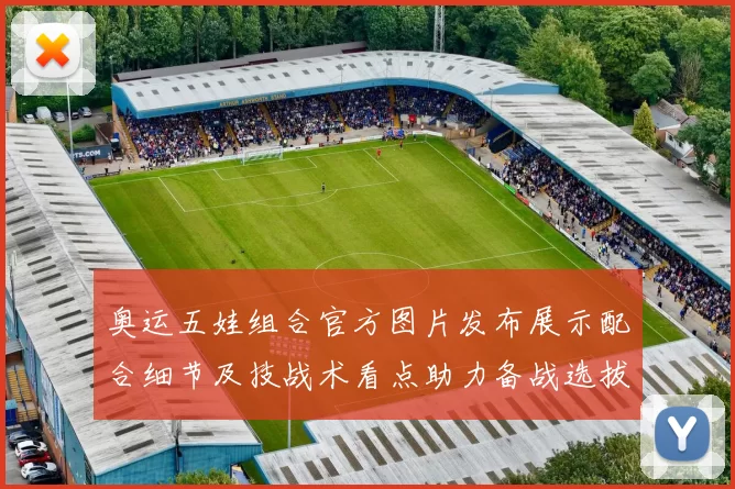 奥运五娃组合官方图片发布展示配合细节及技战术看点助力备战选拔