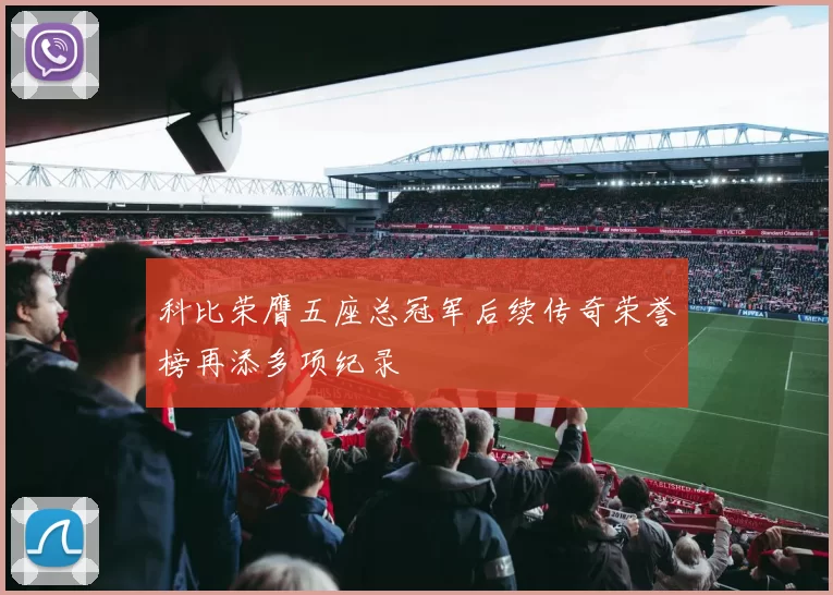 科比荣膺五座总冠军后续传奇荣誉榜再添多项纪录