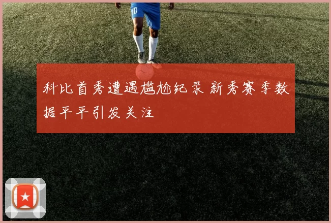 科比首秀遭遇尴尬纪录 新秀赛季数据平平引发关注